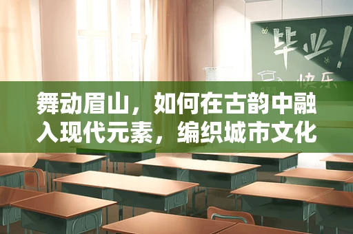 舞动眉山，如何在古韵中融入现代元素，编织城市文化之舞？