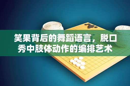 笑果背后的舞蹈语言，脱口秀中肢体动作的编排艺术