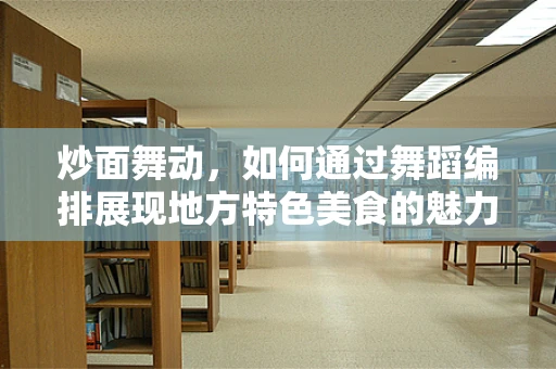 炒面舞动，如何通过舞蹈编排展现地方特色美食的魅力？