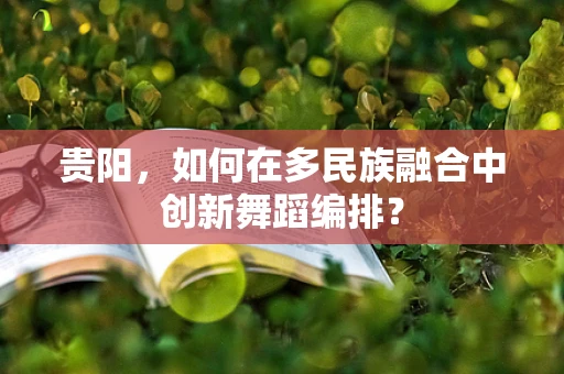 贵阳，如何在多民族融合中创新舞蹈编排？