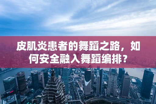 皮肌炎患者的舞蹈之路，如何安全融入舞蹈编排？