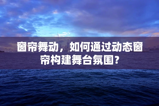 窗帘舞动，如何通过动态窗帘构建舞台氛围？