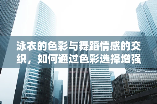泳衣的色彩与舞蹈情感的交织，如何通过色彩选择增强舞台表现力？