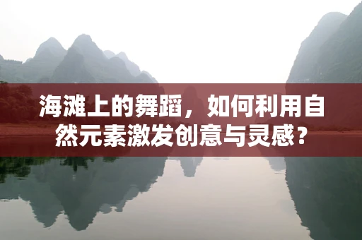 海滩上的舞蹈，如何利用自然元素激发创意与灵感？