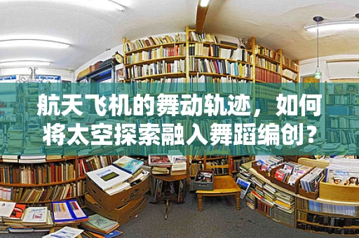 航天飞机的舞动轨迹，如何将太空探索融入舞蹈编创？
