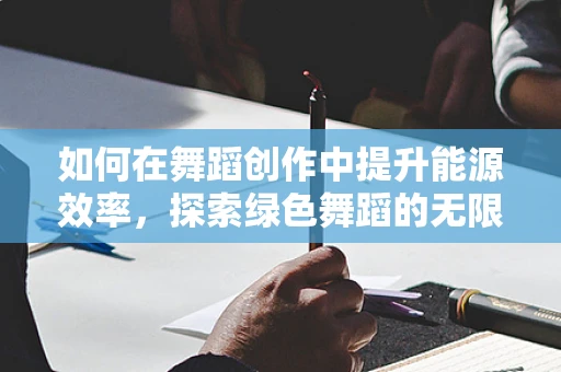 如何在舞蹈创作中提升能源效率，探索绿色舞蹈的无限可能