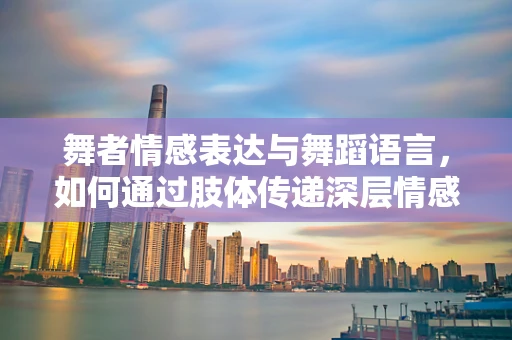 舞者情感表达与舞蹈语言，如何通过肢体传递深层情感？