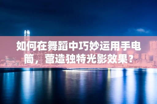 如何在舞蹈中巧妙运用手电筒，营造独特光影效果？