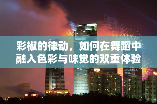 彩椒的律动，如何在舞蹈中融入色彩与味觉的双重体验？
