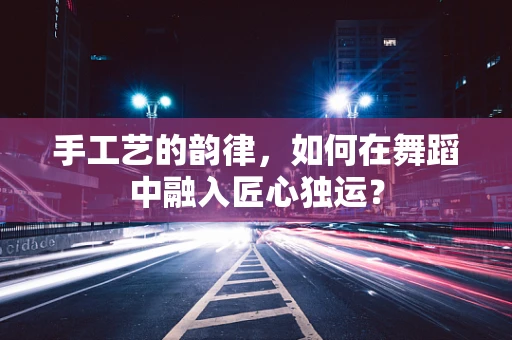 手工艺的韵律，如何在舞蹈中融入匠心独运？
