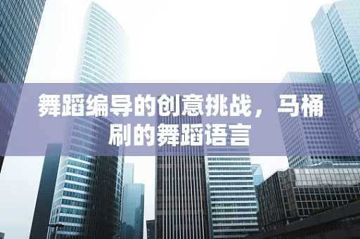 舞蹈编导的创意挑战，马桶刷的舞蹈语言