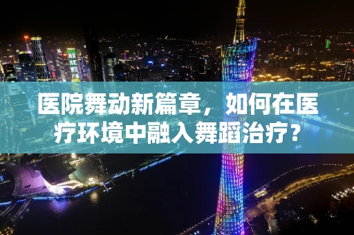 医院舞动新篇章，如何在医疗环境中融入舞蹈治疗？