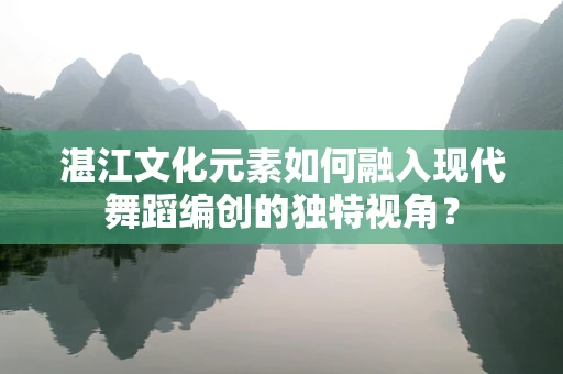 湛江文化元素如何融入现代舞蹈编创的独特视角？