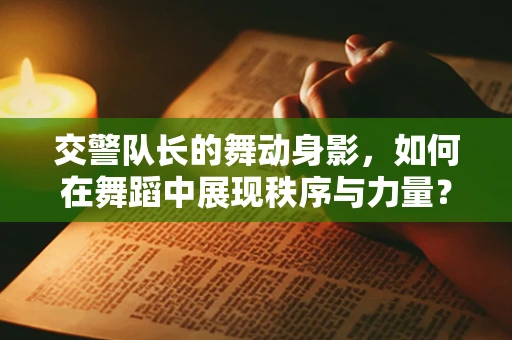 交警队长的舞动身影，如何在舞蹈中展现秩序与力量？