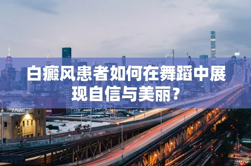 白癜风患者如何在舞蹈中展现自信与美丽？