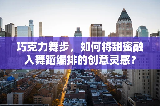 巧克力舞步，如何将甜蜜融入舞蹈编排的创意灵感？