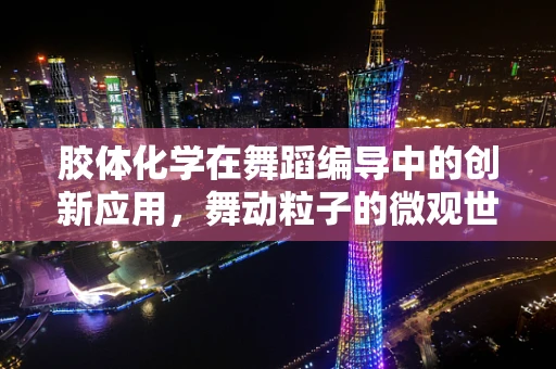 胶体化学在舞蹈编导中的创新应用，舞动粒子的微观世界