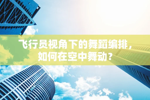 飞行员视角下的舞蹈编排，如何在空中舞动？