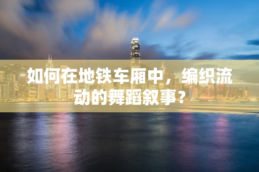 如何在地铁车厢中，编织流动的舞蹈叙事？
