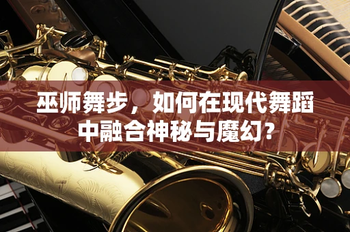 巫师舞步，如何在现代舞蹈中融合神秘与魔幻？