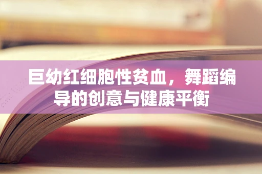 巨幼红细胞性贫血，舞蹈编导的创意与健康平衡