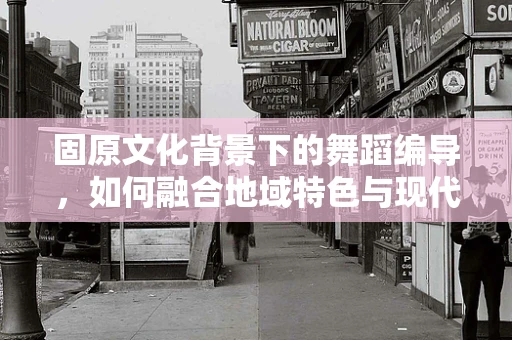 固原文化背景下的舞蹈编导，如何融合地域特色与现代审美？