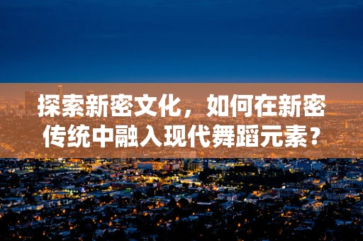 探索新密文化，如何在新密传统中融入现代舞蹈元素？