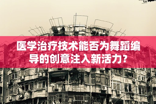 医学治疗技术能否为舞蹈编导的创意注入新活力？