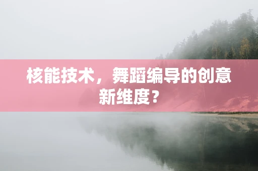 核能技术，舞蹈编导的创意新维度？
