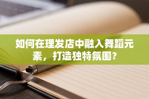 如何在理发店中融入舞蹈元素，打造独特氛围？
