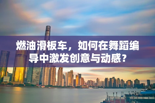燃油滑板车，如何在舞蹈编导中激发创意与动感？