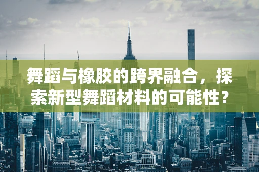 舞蹈与橡胶的跨界融合，探索新型舞蹈材料的可能性？