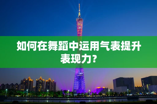 如何在舞蹈中运用气表提升表现力？