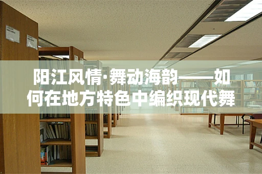 阳江风情·舞动海韵——如何在地方特色中编织现代舞蹈的灵魂？