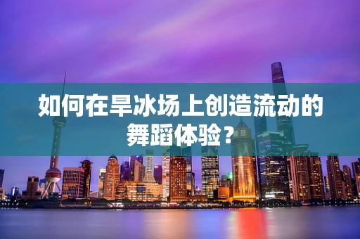 如何在旱冰场上创造流动的舞蹈体验？