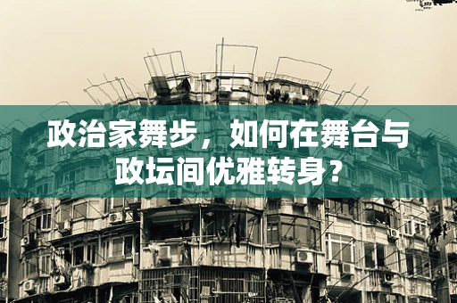 政治家舞步，如何在舞台与政坛间优雅转身？