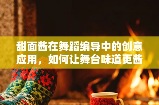 甜面酱在舞蹈编导中的创意应用，如何让舞台味道更酱?