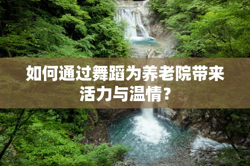 如何通过舞蹈为养老院带来活力与温情？