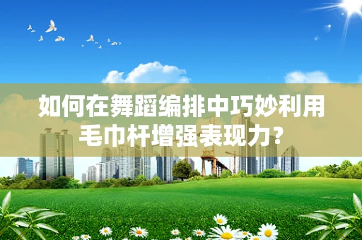 如何在舞蹈编排中巧妙利用毛巾杆增强表现力？