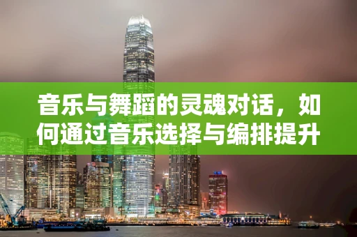 音乐与舞蹈的灵魂对话，如何通过音乐选择与编排提升舞蹈表现力？