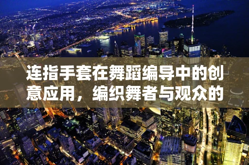 连指手套在舞蹈编导中的创意应用，编织舞者与观众的情感纽带
