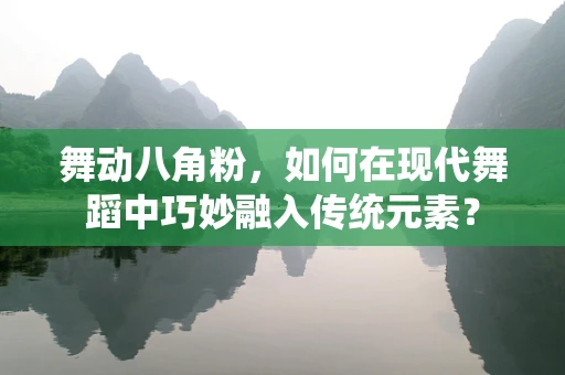 舞动八角粉，如何在现代舞蹈中巧妙融入传统元素？