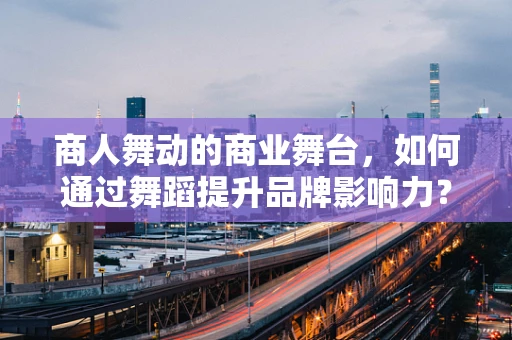 商人舞动的商业舞台，如何通过舞蹈提升品牌影响力？