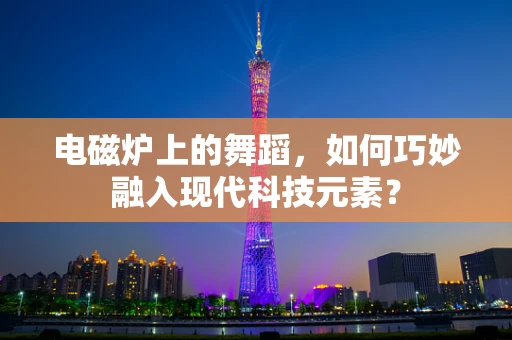 电磁炉上的舞蹈，如何巧妙融入现代科技元素？