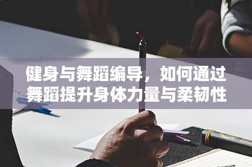 健身与舞蹈编导，如何通过舞蹈提升身体力量与柔韧性？