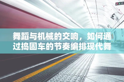 舞蹈与机械的交响，如何通过捣固车的节奏编排现代舞？