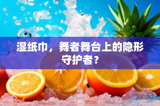 湿纸巾，舞者舞台上的隐形守护者？