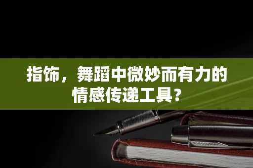指饰，舞蹈中微妙而有力的情感传递工具？