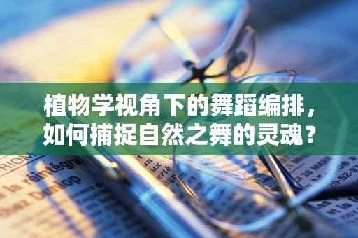 植物学视角下的舞蹈编排，如何捕捉自然之舞的灵魂？