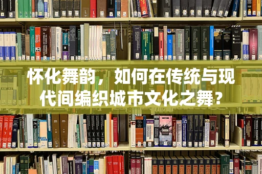怀化舞韵，如何在传统与现代间编织城市文化之舞？